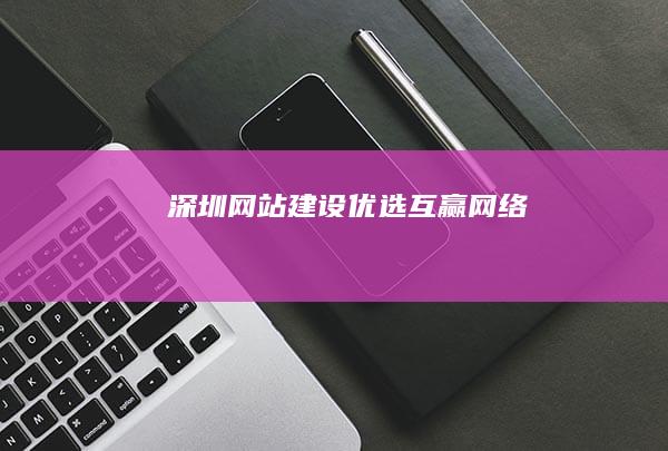 深圳网站建设优选：互赢网络