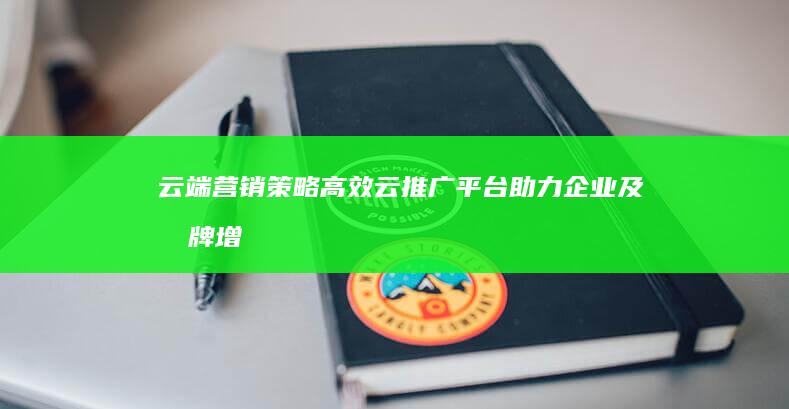 云端营销策略：高效云推广平台助力企业及品牌增长