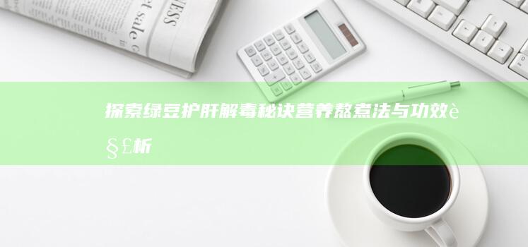 探索绿豆护肝解毒秘诀：营养熬煮法与功效解析